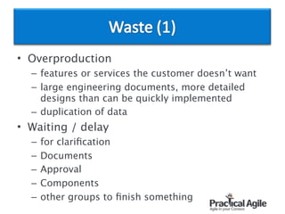 • Overproduction
– features or services the customer doesn’t want
– large engineering documents, more detailed
designs than can be quickly implemented
– duplication of data
• Waiting / delay
– for clariﬁcation
– Documents
– Approval
– Components
– other groups to ﬁnish something
 