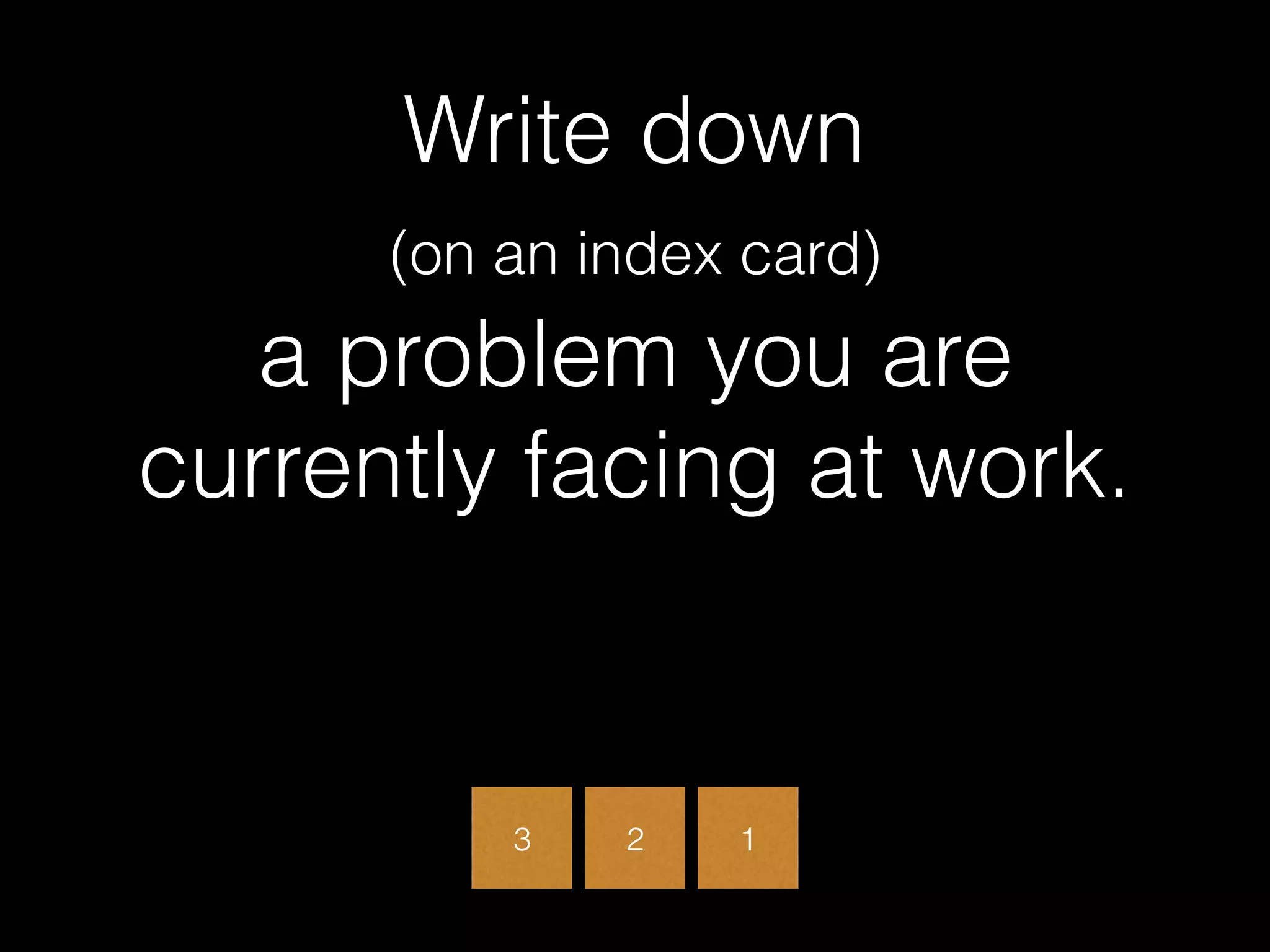Write down  
(on an index card)  
a problem you are
currently facing at work.
3 2 1
 