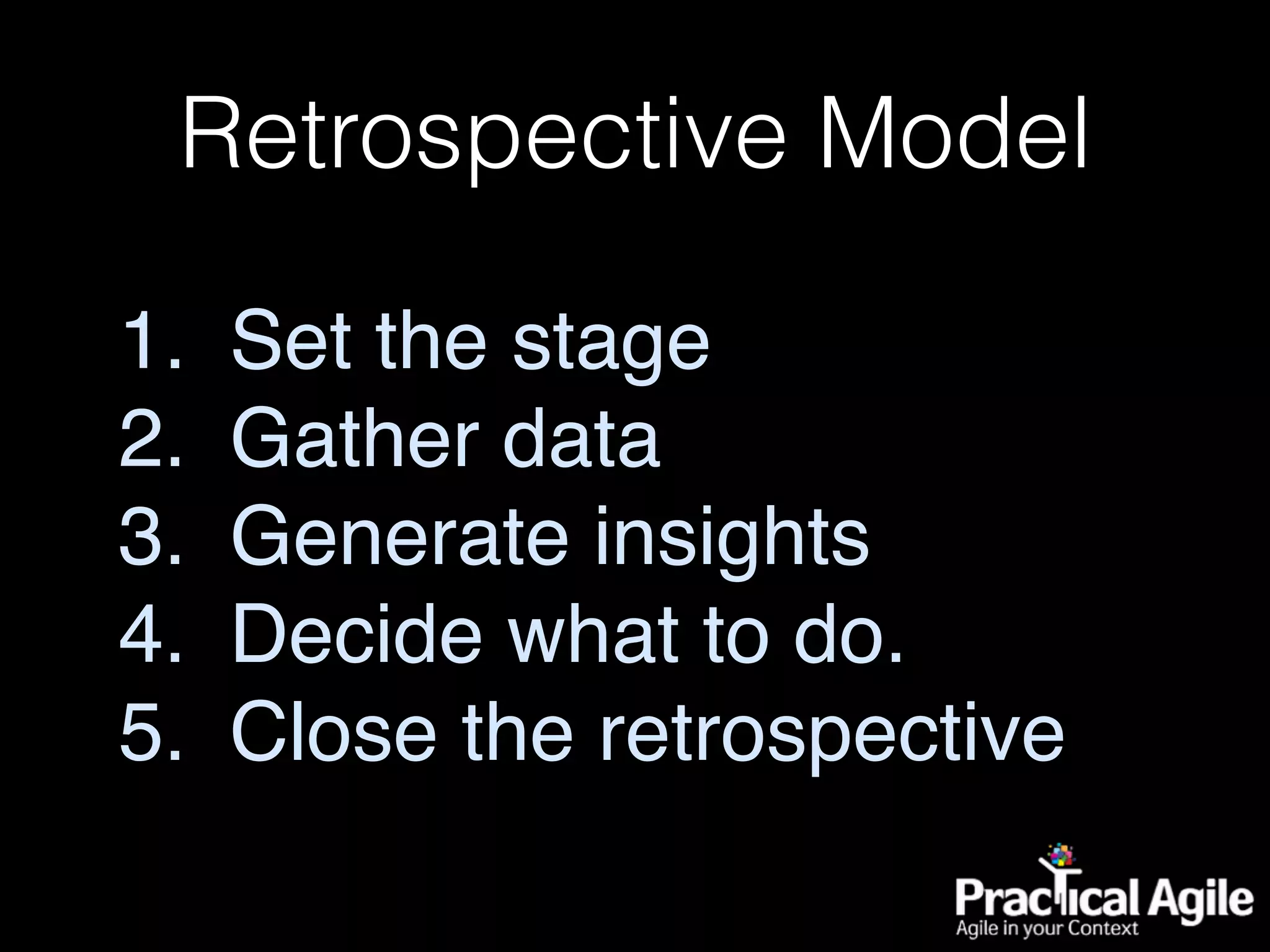 Retrospective Model
1. Set the stage
2. Gather data
3. Generate insights
4. Decide what to do.
5. Close the retrospective
 