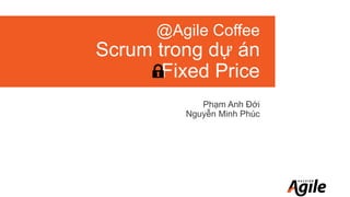@Agile Coffee
Scrum trong dự án
Fixed Price
Phạm Anh Đới
Nguyễn Minh Phúc
 
