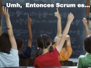 Umh, Entonces Scrum es…
 