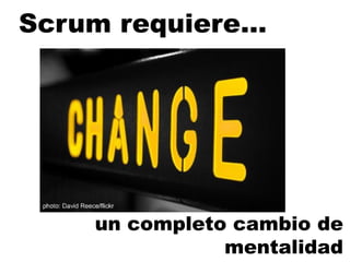 Scrum requiere…
un completo cambio de
mentalidad
 