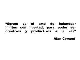 “Scrum es el arte de balancear
límites con libertad, para poder ser
creativos y productivos a la vez”
Alan Cyment
 