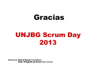 Gracias
Referencias: Soul of Scrum (TobiasMayer)
Draft El Espiritu de Scrum (Alan Cyment)
UNJBG Scrum Day
2013
 