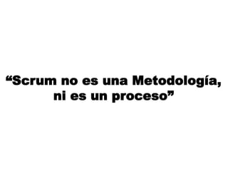 “Scrum no es una Metodología,
ni es un proceso”
 