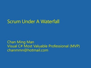 Scrum Under A Waterfall
Chan Ming Man
Visual C# Most Valuable Professional (MVP)
chanmmn@hotmail.com
 