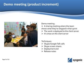 Demo meeting (product increment)
Page 9 of 10
Demo meeting:
 A sharing meeting where the team
shows what they've shipped in that sprint
 The work is deployed to the client server
 It’s show on the client server
Techniques:
 Skype/ GoogleTalk calls
 Skype screen shares
 Deployment and
 Release notes
 