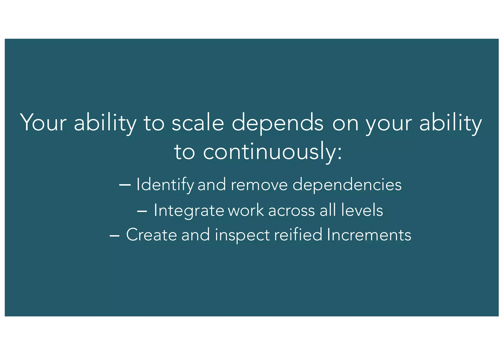 15© 1993-2015 Scrum.org, All Rights Reserved
Your ability to scale depends on your ability
to continuously:
– Identify and remove dependencies
– Integrate work across all levels
– Create and inspect reified Increments
 