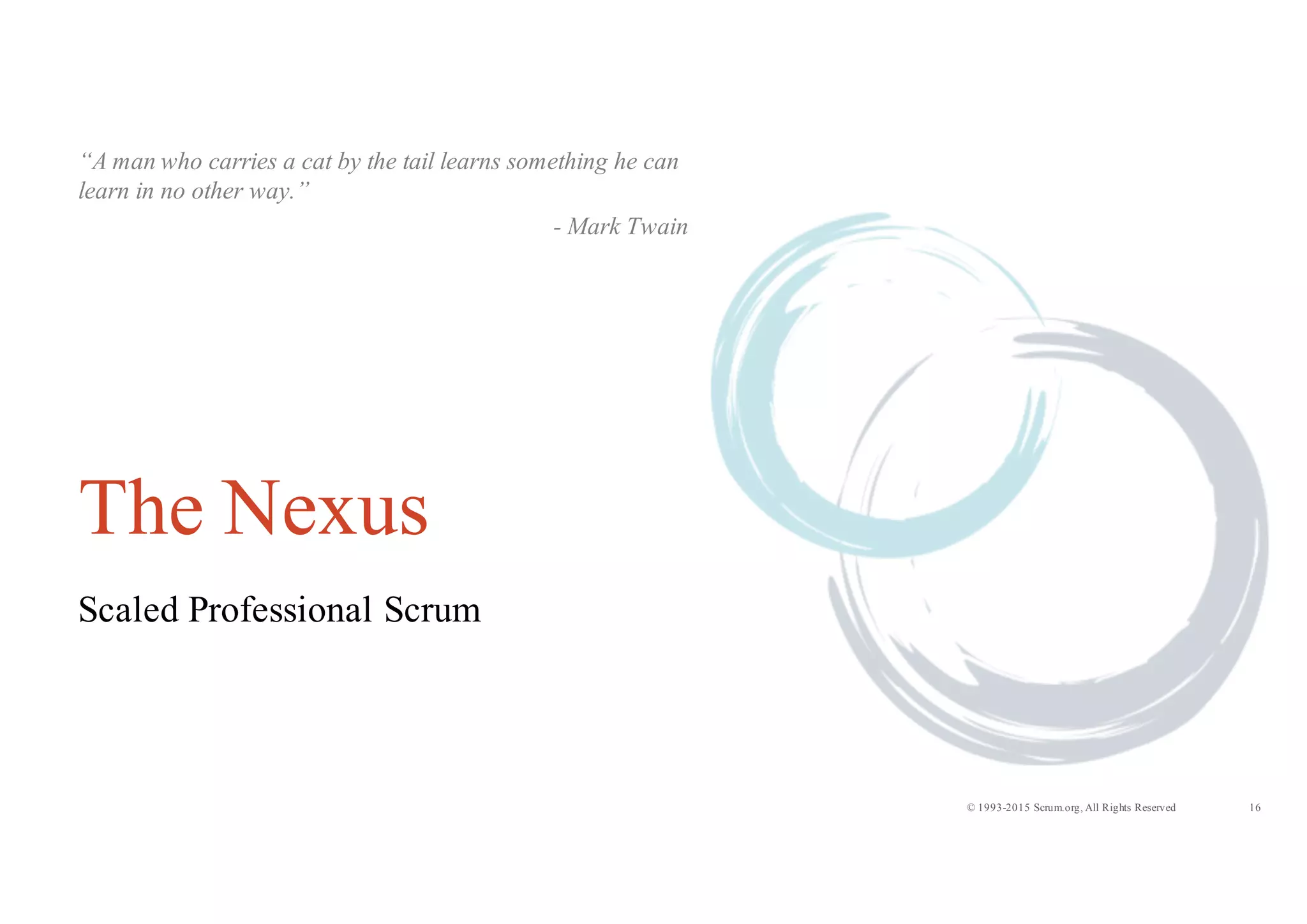 16© 1993-2015 Scrum.org, All Rights Reserved
The Nexus
Scaled Professional Scrum
“A man who carries a cat by the tail learns something he can
learn in no other way.”
- Mark Twain
 