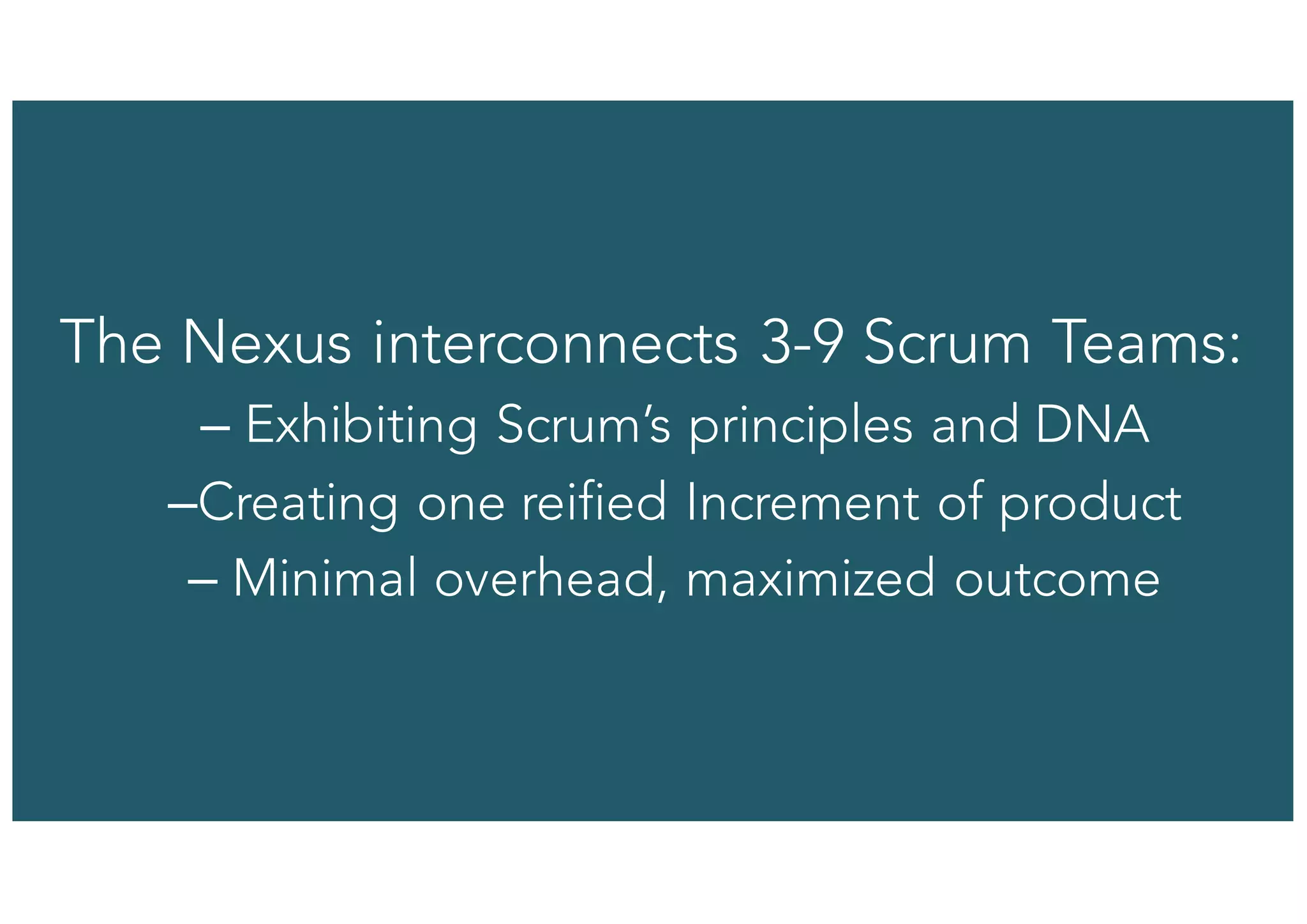 24© 1993-2015 Scrum.org, All Rights Reserved
The Nexus interconnects 3-9 Scrum Teams:
– Exhibiting Scrum’s principles and DNA
–Creating one reified Increment of product
– Minimal overhead, maximized outcome
 