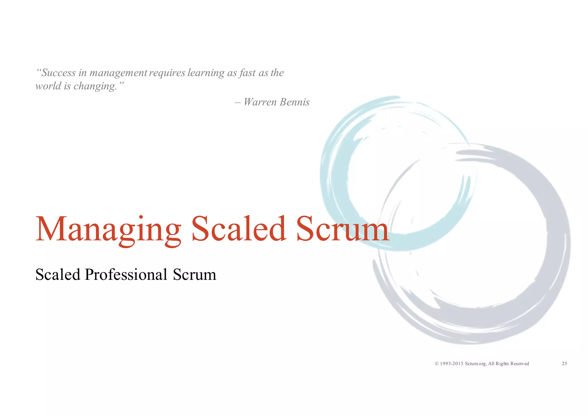 25© 1993-2015 Scrum.org, All Rights Reserved
Managing Scaled Scrum
Scaled Professional Scrum
“Success in management requires learning as fast as the
world is changing.”
– Warren Bennis
 
