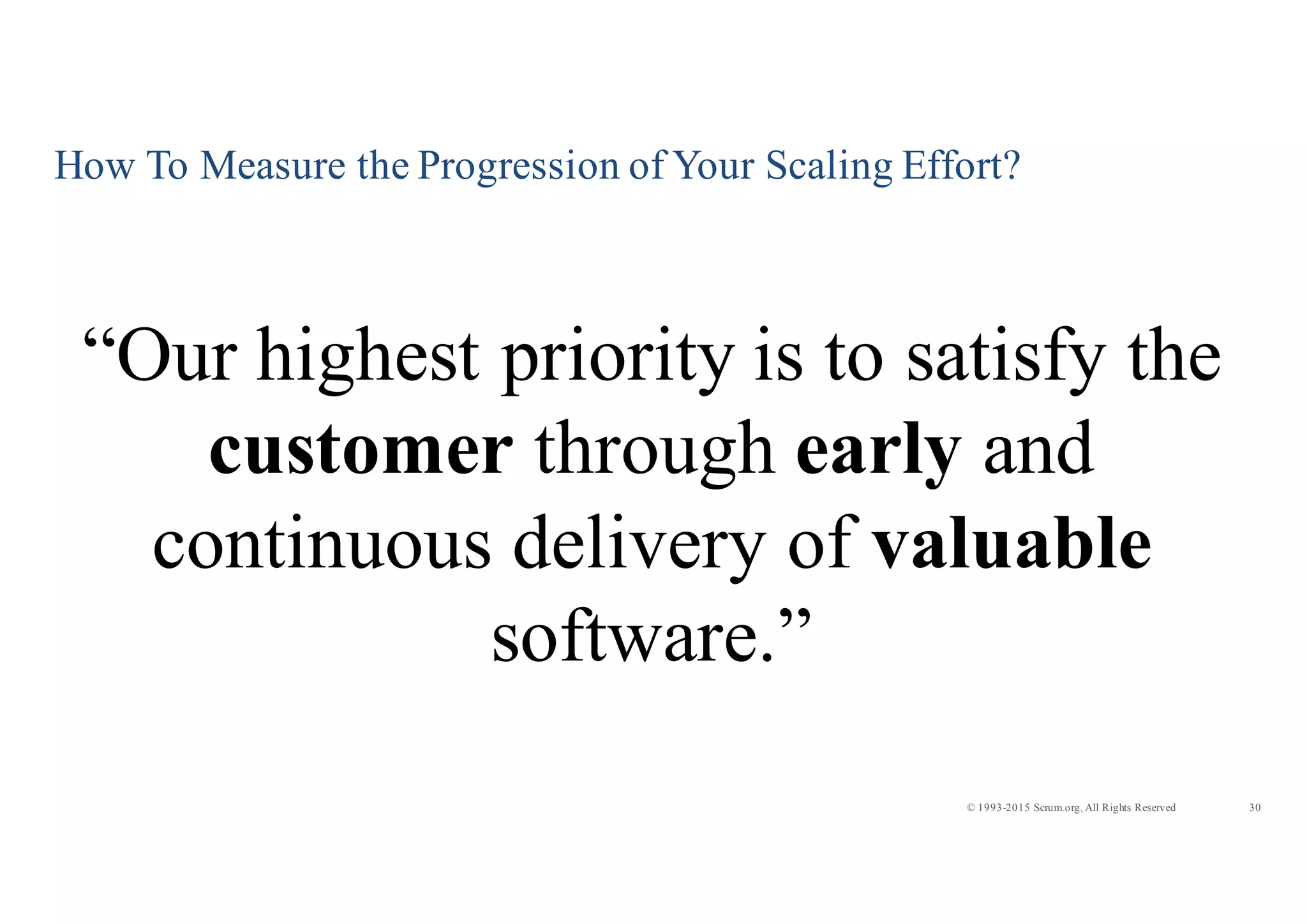 30© 1993-2015 Scrum.org, All Rights Reserved
How To Measure the Progression of Your Scaling Effort?
“Our highest priority is to satisfy the
customer through early and
continuous delivery of valuable
software.”
 
