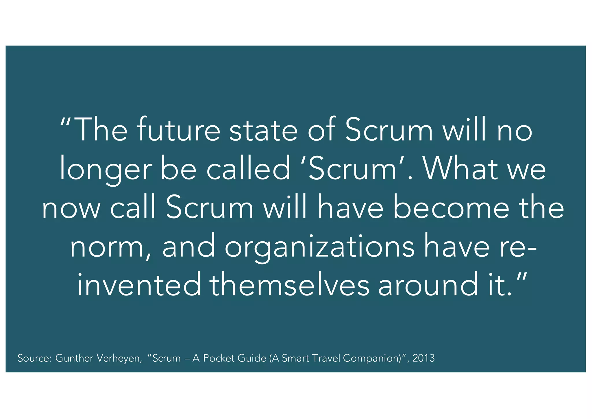 37© 1993-2015 Scrum.org, All Rights Reserved
“The future state of Scrum will no
longer be called ‘Scrum’. What we
now call Scrum will have become the
norm, and organizations have re-
invented themselves around it.”
Source: Gunther Verheyen, “Scrum – A Pocket Guide (A Smart Travel Companion)”, 2013
 