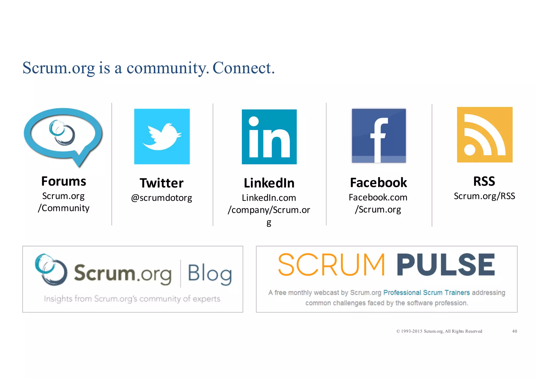 40© 1993-2015 Scrum.org, All Rights Reserved
Scrum.org is a community. Connect.
Twitter
@scrumdotorg
LinkedIn
LinkedIn.com
/company/Scrum.or
g
Facebook
Facebook.com
/Scrum.org
Forums
Scrum.org
/Community
RSS
Scrum.org/RSS
 