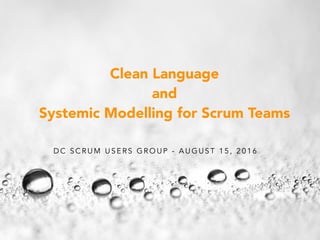 D C S C R U M U S E R S G R O U P - A U G U S T 1 5 , 2 0 1 6
Clean Language
and
Systemic Modelling for Scrum Teams
 