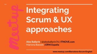 Integrating
Scrum & UX
approaches
Alex Ballarin | @alexballarin76 | ITNOVE.com
Mariona Bassols | ERNI España
www.meetup.com/Barcelona-Scrum-English
 