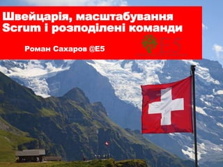 Швейцарія, масштабування
Scrum і розподілені команди
Роман Сахаров @E5
 