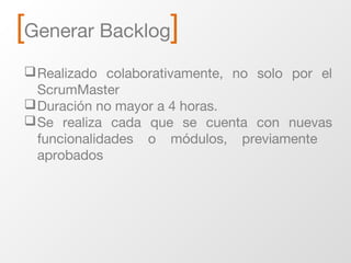 [Generar Backlog]
Realizado colaborativamente, no solo por el
ScrumMaster
Duración no mayor a 4 horas.
Se realiza cada que se cuenta con nuevas
funcionalidades o módulos, previamente
aprobados
 