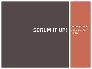 Reflections by
Juan Santisi
CSPO
SCRUM IT UP!
 