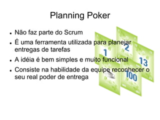 Planning Poker
l  Não faz parte do Scrum
l  É uma ferramenta utilizada para planejar
entregas de tarefas
l  A idéia é bem simples e muito funcional
l  Consiste na habilidade da equipe reconhecer o
seu real poder de entrega
 