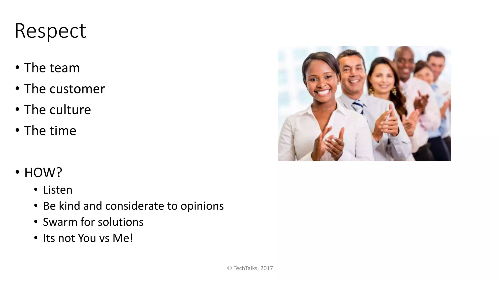 Respect
• The team
• The customer
• The culture
• The time
• HOW?
• Listen
• Be kind and considerate to opinions
• Swarm for solutions
• Its not You vs Me!
© TechTalks, 2017
