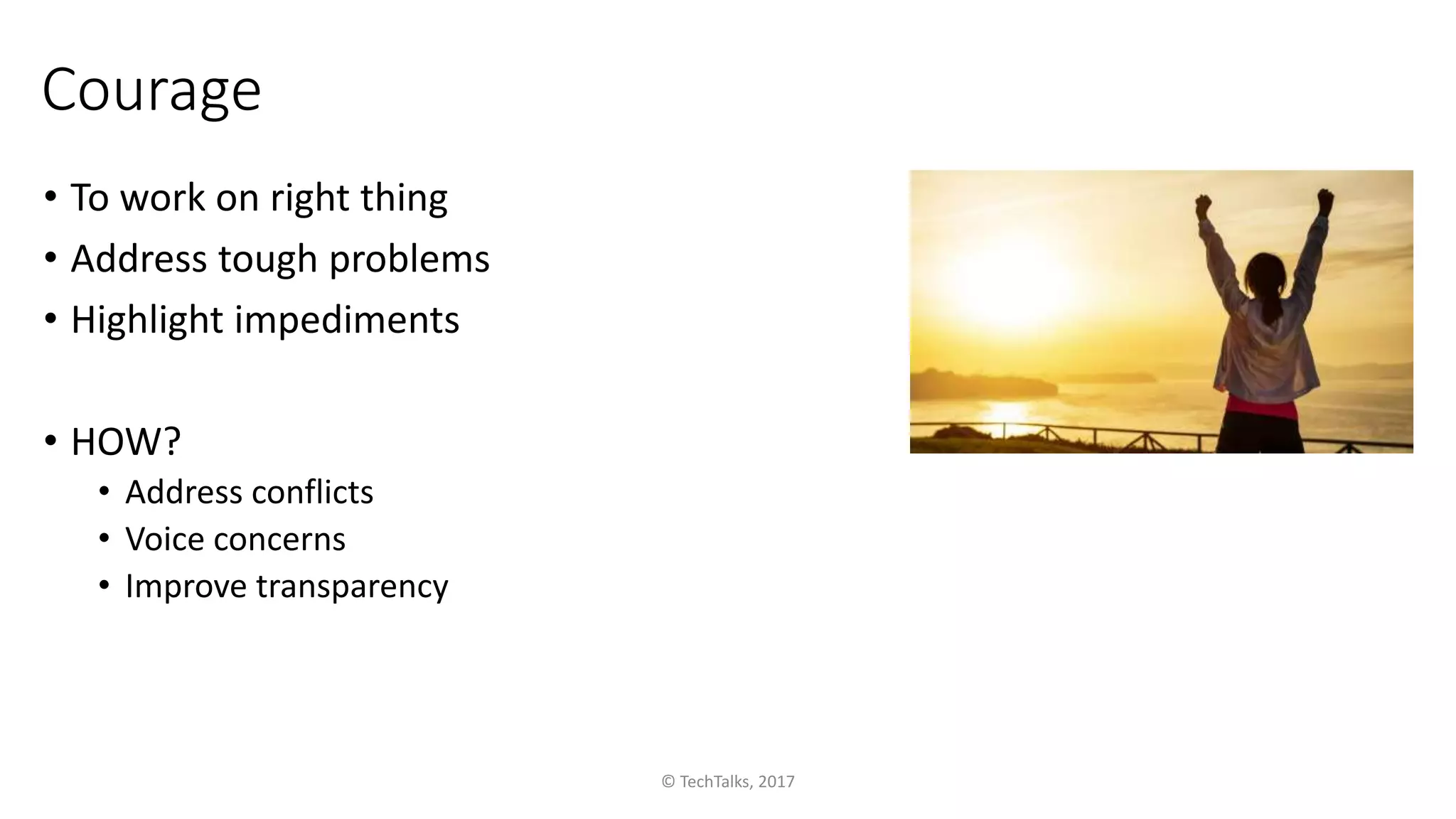 Courage
• To work on right thing
• Address tough problems
• Highlight impediments
• HOW?
• Address conflicts
• Voice concerns
• Improve transparency
© TechTalks, 2017