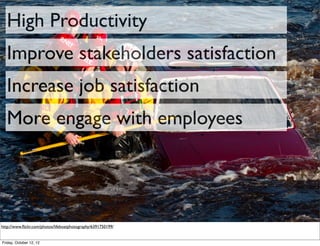High Productivity
  Improve stakeholders satisfaction
  Increase job satisfaction
  More engage with employees




http://www.ﬂickr.com/photos/lifeboatphotography/6391750199/


Friday, October 12, 12
 