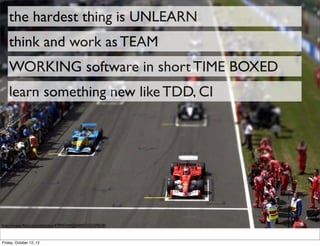 the hardest thing is UNLEARN
    think and work as TEAM
    WORKING software in short TIME BOXED
    learn something new like TDD, CI




http://www.ﬂickr.com/photos/47945744@N00/513239628/


Friday, October 12, 12
 