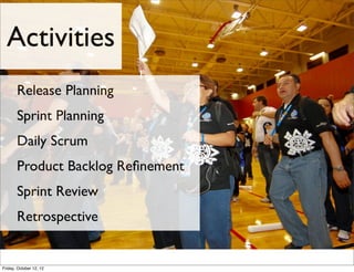 Activities
       Release Planning
       Sprint Planning
       Daily Scrum
       Product Backlog Reﬁnement
       Sprint Review
       Retrospective


Friday, October 12, 12
 