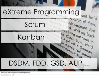 eXtreme Programming
                                        Scrum
                             Kanban


             DSDM, FDD, GSD, AUP,...
 http://www.ﬂickr.com/photos/scottrettberg/1925411/
Saturday, December 1, 12
 