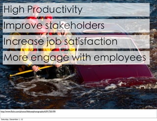 High Productivity
  Improve stakeholders
  Increase job satisfaction
  More engage with employees




http://www.ﬂickr.com/photos/lifeboatphotography/6391750199/


Saturday, December 1, 12
 