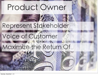 Product Owner

  Represent Stakeholder
  Voice of Customer
  Maximize the Return Of


  http://www.ﬂickr.com/photos/59937401@N07/5474777324/


Saturday, December 1, 12
 