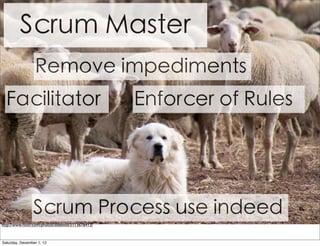 Scrum Master
                 Remove impediments
  Facilitator                                     Enforcer of Rules




                Scrum Process use indeed
http://www.ﬂickr.com/photos/ddebold/5113678413/



Saturday, December 1, 12
 
