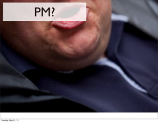 PM?
Tuesday, May 21, 13
 