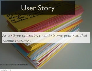 User Story
http://www.ﬂickr.com/photos/jwendland/5908544398/
As a <type of user>, I want <some goal> so that
<some reason>.
Tuesday, May 21, 13
 