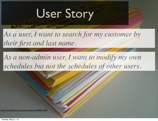 User Story
http://www.ﬂickr.com/photos/jwendland/5908544398/
As a user, I want to search for my customer by
their ﬁrst and last name.
As a non-admin user, I want to modify my own
schedules but not the schedules of other users.
Tuesday, May 21, 13
 