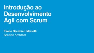 Introdução ao
Desenvolvimento
Ágil com Scrum
Flávio Secchieri Mariotti
Solution Architect

 