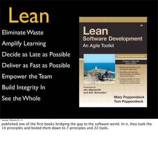 Lean
Eliminate Waste
Amplify Learning

- Waste are things not directly tied
with bringing value to a customer
- Value is something someone
would pay for
- Queues, Delays, Rework

Decide as Late as Possible
Deliver as Fast as Possible
Empower the Team
Build Integrity In
See the Whole

Tuesday, February 25, 14

 