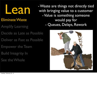 Lean
Eliminate Waste
Amplify Learning
Decide as Late as Possible
Deliver as Fast as Possible
Empower the Team
Build Integrity In
See the Whole

Tuesday, February 25, 14

- Every solution we create is
unique
- Our product is about what
is used, rather than how well
it met the requirements
- Feedback is critical

 