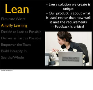 Lean
Eliminate Waste
Amplify Learning
Decide as Late as Possible
Deliver as Fast as Possible
Empower the Team
Build Integrity In
See the Whole

Tuesday, February 25, 14

- We decide Schedule, Scope,
Cost at the beginning of a
project
- Don’t make critical decisions
when you know the least!

 