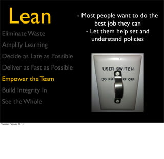 Lean
Eliminate Waste
Amplify Learning
Decide as Late as Possible
Deliver as Fast as Possible
Empower the Team
Build Integrity In
See the Whole

Tuesday, February 25, 14

- Perceived vs Conceptual
Integrity
- Focus on Quality from the
beginning

 
