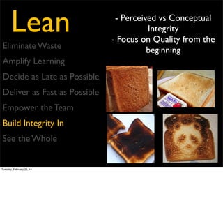Lean
Eliminate Waste
Amplify Learning
Decide as Late as Possible
Deliver as Fast as Possible
Empower the Team
Build Integrity In
See the Whole

Tuesday, February 25, 14

- Systems Thinking
- Root Cause Analysis
- Retrospectives
- Visualization

 
