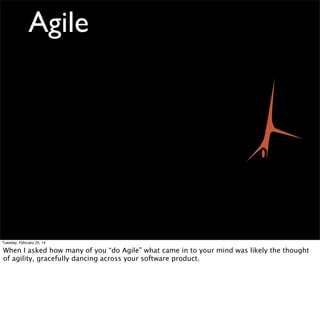 Agile
/ˈajəl/
1. Doesn’t Exist
2. Describes project
management that wants to
seem “hip”
3. May refer to the Agile
Manifesto, or one of the myriad
of frameworks and
methodologies sprung from the
manifesto, or a collection of
practices and tools which
somewhat resemble one of the
myriad of frameworks and
methodologies under the agile
manifesto
http://www.ﬂickr.com/photos/b1ue5ky/3621908203
Tuesday, February 25, 14

But oftentimes when I ask people who say they do agile what they actually do, it becomes a
little stranger. While I’m sure ironing on the top of a ﬂipping SUV does require great agility,
it’s not quite what I think of. In fact, if we were to deﬁne agile...

 