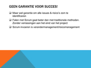 GEEN GARANTIE VOOR SUCCES! 
 Maar wel garantie om alle issues & risico’s zsm te 
identificeren 
 Falen met Scrum gaat beter dan met traditionele methoden. 
Zonder verrassingen aan het eind van het project 
 Scrum invoeren is verandermanagement/risicomanagement 
 