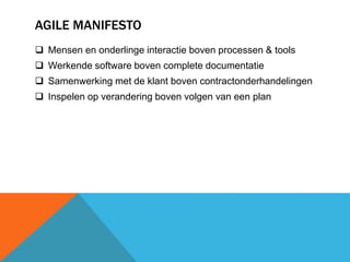 AGILE MANIFESTO 
 Mensen en onderlinge interactie boven processen & tools 
 Werkende software boven complete documentatie 
 Samenwerking met de klant boven contractonderhandelingen 
 Inspelen op verandering boven volgen van een plan 
 
