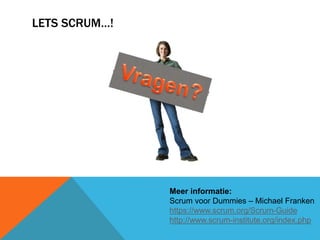 LETS SCRUM…! 
Meer informatie: 
Scrum voor Dummies – Michael Franken 
https://www.scrum.org/Scrum-Guide 
http://www.scrum-institute.org/index.php 

