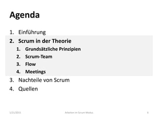 Agenda
1. Einführung
2. Scrum in der Theorie
1. Grundsätzliche Prinzipien
2. Scrum-Team
3. Flow
4. Meetings
3. Nachteile von Scrum
4. Quellen
1/21/2015 Arbeiten im Scrum-Modus 6
 