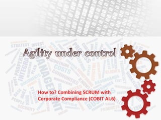 How to? Combining SCRUM with
Corporate Compliance (COBIT AI.6)
 