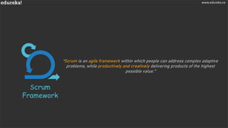 www.edureka.co
“Scrum is an agile framework within which people can address complex adaptive
problems, while productively and creatively delivering products of the highest
possible value."
Scrum
Framework
www.edureka.co
 