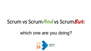 Scrum vs ScrumAnd vs ScrumBut:
which one are you doing?
 